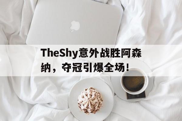 开云体育-TheShy意外战胜阿森纳，夺冠引爆全场！-开云体育